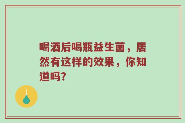 喝酒后喝瓶益生菌，居然有这样的效果，你知道吗？