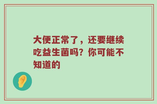 大便正常了，还要继续吃益生菌吗？你可能不知道的