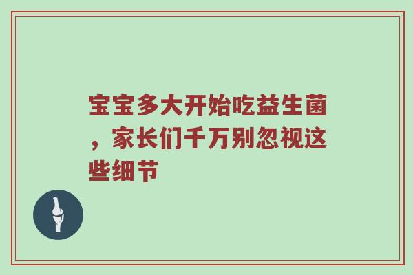 宝宝多大开始吃益生菌，家长们千万别忽视这些细节