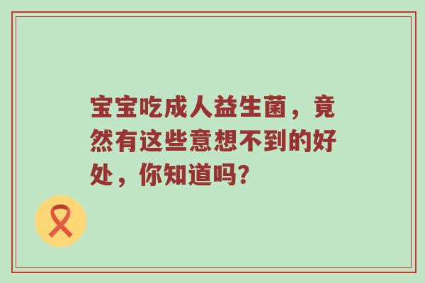 宝宝吃成人益生菌，竟然有这些意想不到的好处，你知道吗？