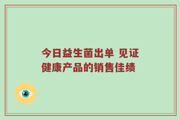 今日益生菌出单 见证健康产品的销售佳绩
