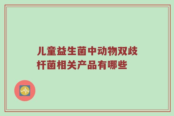 儿童益生菌中动物双歧杆菌相关产品有哪些