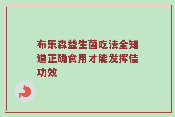 布乐森益生菌吃法全知道正确食用才能发挥佳功效