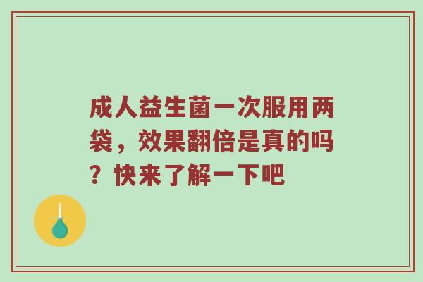 成人益生菌一次服用两袋，效果翻倍是真的吗？快来了解一下吧