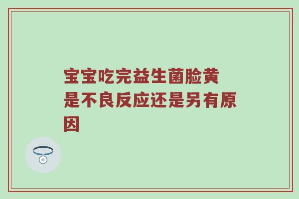 宝宝吃完益生菌脸黄 是不良反应还是另有原因