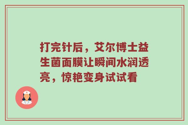 打完针后，艾尔博士益生菌面膜让瞬间水润透亮，惊艳变身试试看