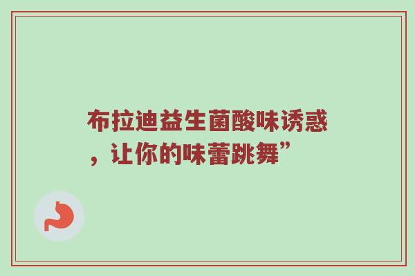 布拉迪益生菌酸味诱惑，让你的味蕾跳舞”
