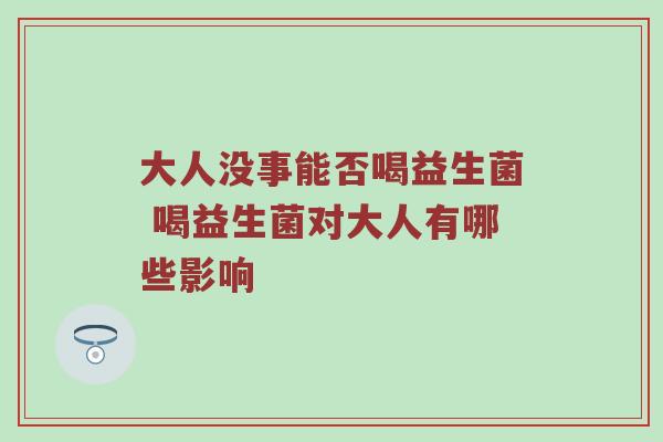 大人没事能否喝益生菌 喝益生菌对大人有哪些影响