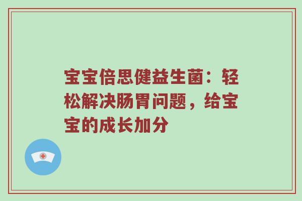 宝宝倍思健益生菌：轻松解决肠胃问题，给宝宝的成长加分