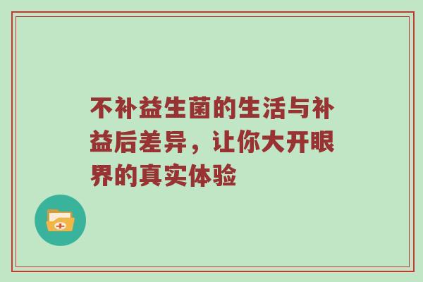 不补益生菌的生活与补益后差异，让你大开眼界的真实体验