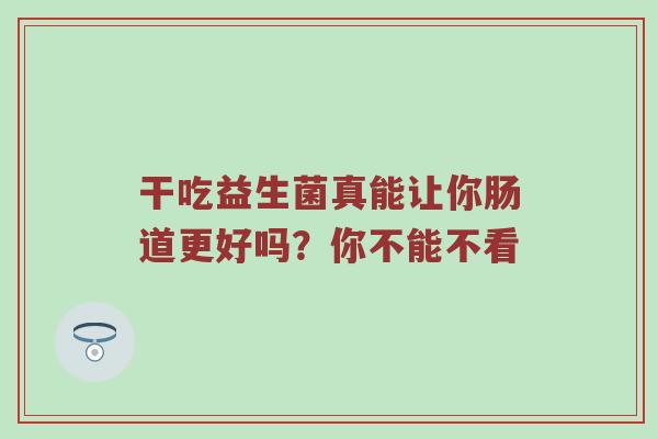 干吃益生菌真能让你肠道更好吗？你不能不看