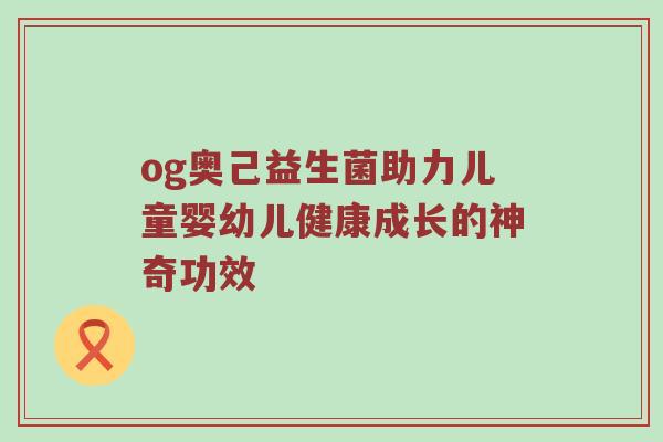 og奥己益生菌助力儿童婴幼儿健康成长的神奇功效