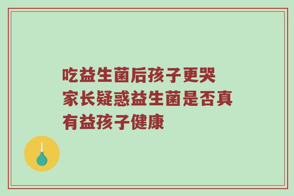 吃益生菌后孩子更哭 家长疑惑益生菌是否真有益孩子健康