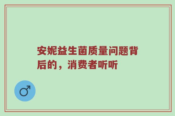 安妮益生菌质量问题背后的，消费者听听