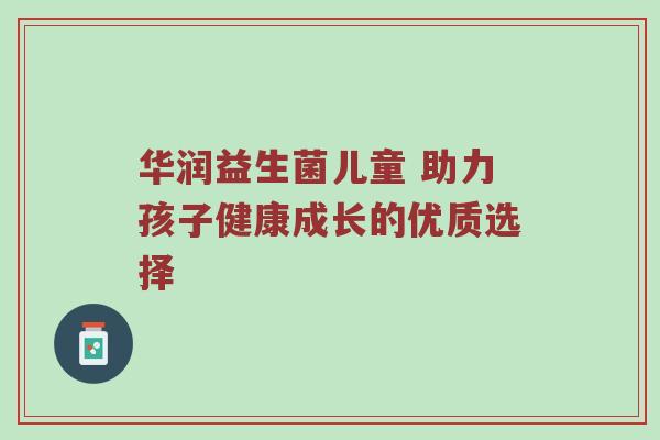 华润益生菌儿童 助力孩子健康成长的优质选择
