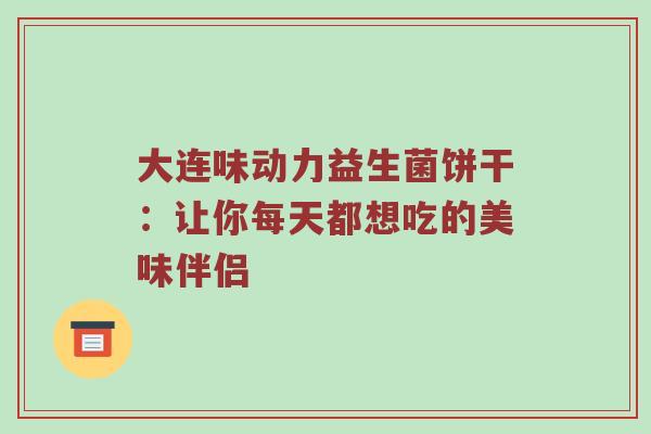 大连味动力益生菌饼干：让你每天都想吃的美味伴侣