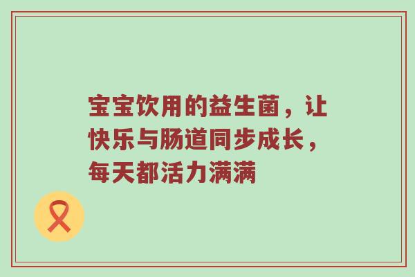 宝宝饮用的益生菌，让快乐与肠道同步成长，每天都活力满满