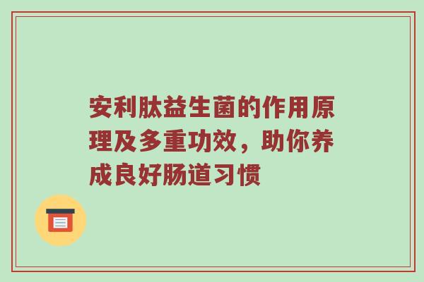 安利肽益生菌的作用原理及多重功效，助你养成良好肠道习惯