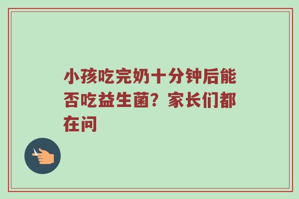 小孩吃完奶十分钟后能否吃益生菌？家长们都在问