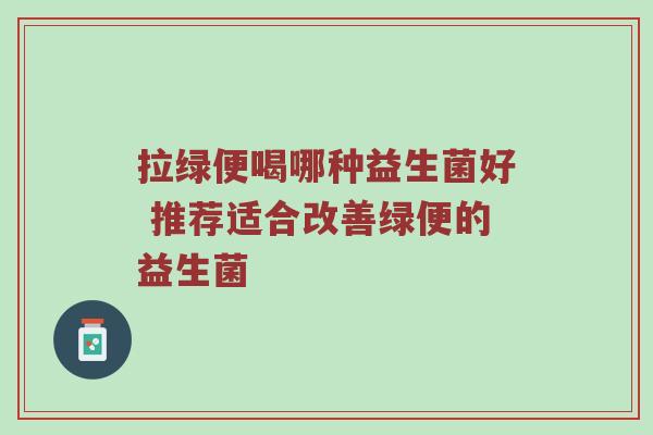 拉绿便喝哪种益生菌好 推荐适合改善绿便的益生菌