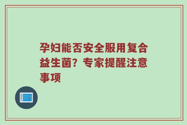 孕妇能否安全服用复合益生菌？专家提醒注意事项