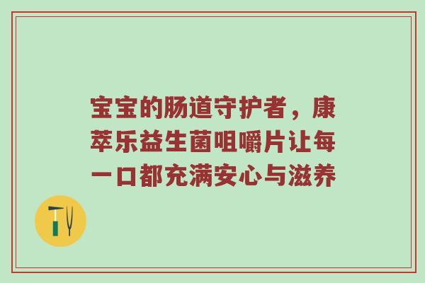 宝宝的肠道守护者，康萃乐益生菌咀嚼片让每一口都充满安心与滋养
