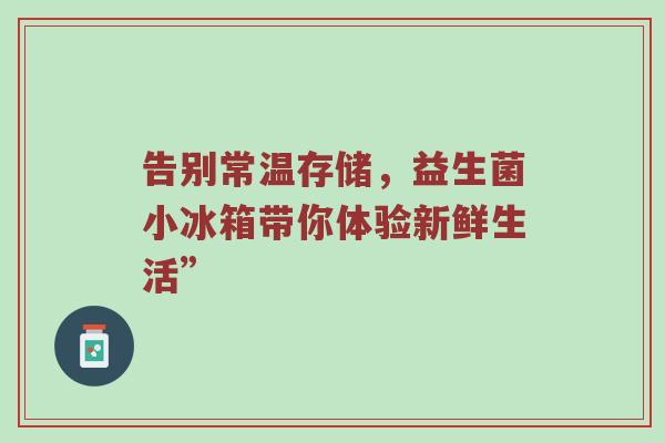 告别常温存储，益生菌小冰箱带你体验新鲜生活”