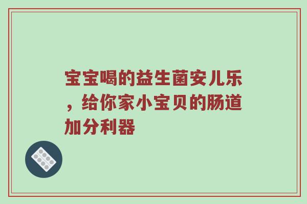 宝宝喝的益生菌安儿乐，给你家小宝贝的肠道加分利器