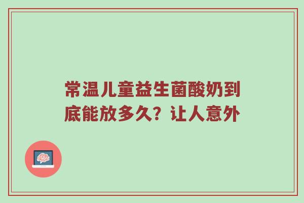 常温儿童益生菌酸奶到底能放多久？让人意外