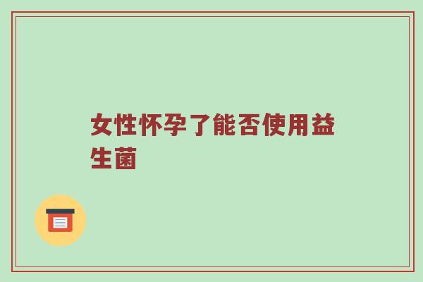 女性怀孕了能否使用益生菌