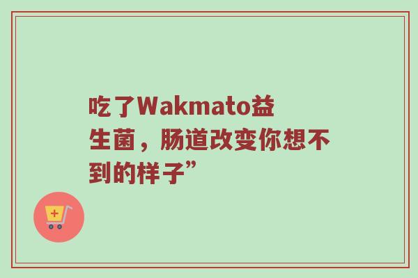吃了Wakmato益生菌，肠道改变你想不到的样子”
