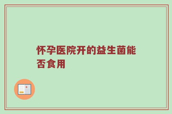 怀孕医院开的益生菌能否食用