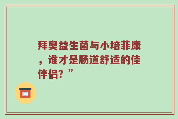 拜奥益生菌与小培菲康，谁才是肠道舒适的佳伴侣？”