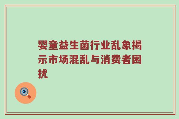 婴童益生菌行业乱象揭示市场混乱与消费者困扰