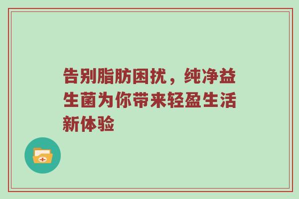 告别脂肪困扰，纯净益生菌为你带来轻盈生活新体验