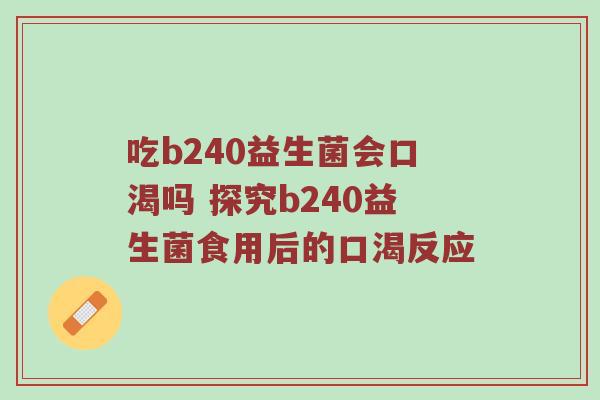 吃b240益生菌会口渴吗 探究b240益生菌食用后的口渴反应