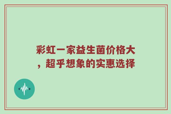 彩虹一家益生菌价格大，超乎想象的实惠选择