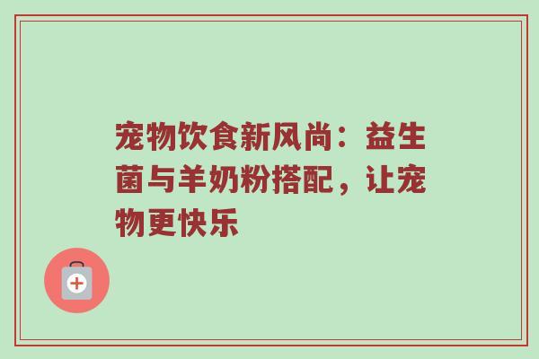 宠物饮食新风尚：益生菌与羊奶粉搭配，让宠物更快乐