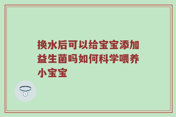 换水后可以给宝宝添加益生菌吗如何科学喂养小宝宝