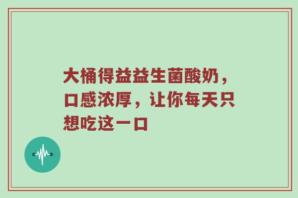 大桶得益益生菌酸奶，口感浓厚，让你每天只想吃这一口