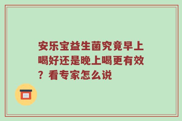 安乐宝益生菌究竟早上喝好还是晚上喝更有效？看专家怎么说