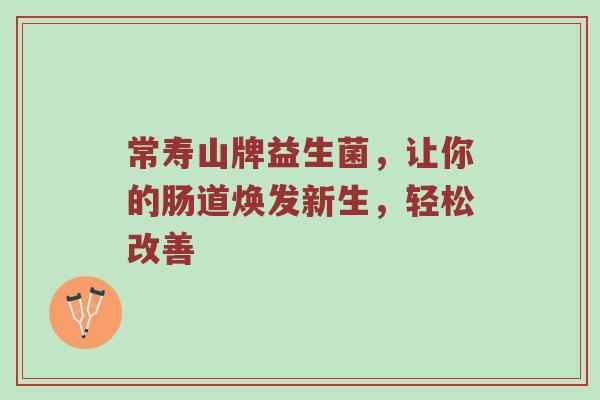 常寿山牌益生菌，让你的肠道焕发新生，轻松改善