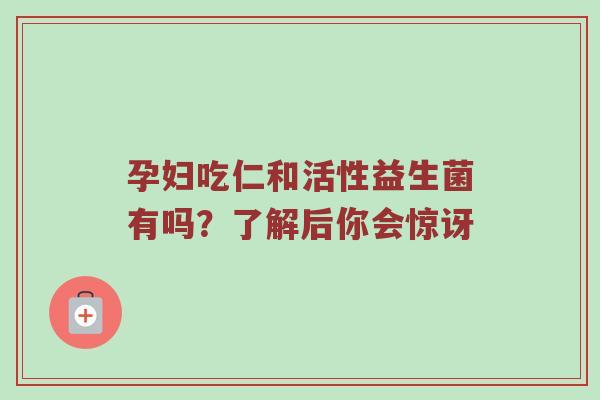 孕妇吃仁和活性益生菌有吗？了解后你会惊讶