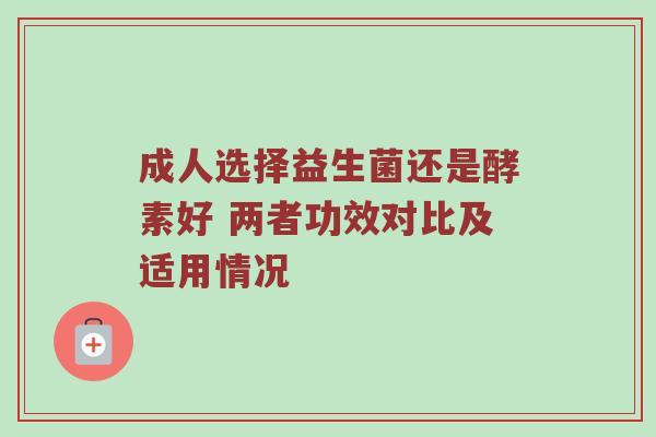 成人选择益生菌还是酵素好 两者功效对比及适用情况
