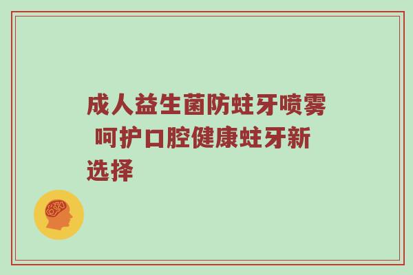 成人益生菌防蛀牙喷雾 呵护口腔健康蛀牙新选择