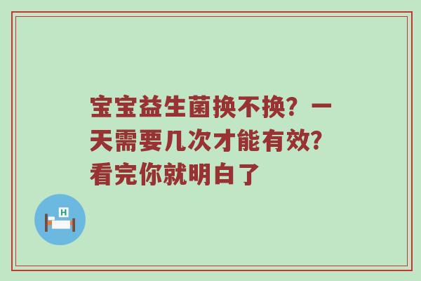 宝宝益生菌换不换？一天需要几次才能有效？看完你就明白了