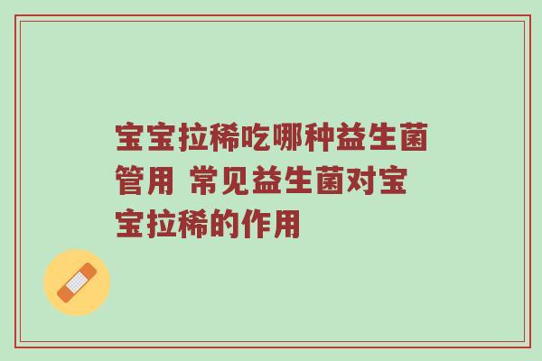 宝宝拉稀吃哪种益生菌管用 常见益生菌对宝宝拉稀的作用