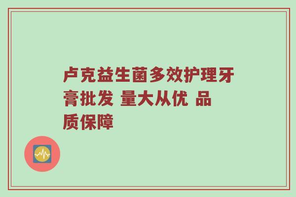 卢克益生菌多效护理牙膏批发 量大从优 品质保障