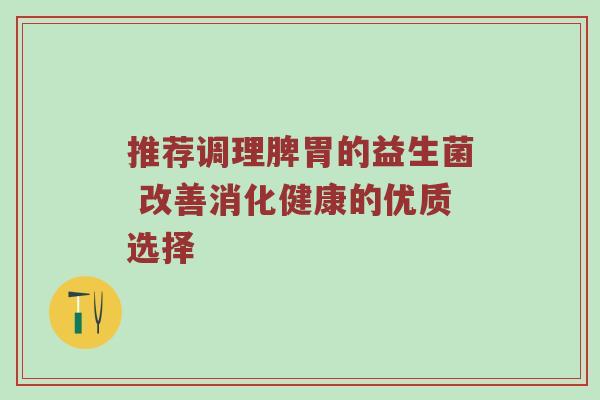 推荐调理脾胃的益生菌 改善消化健康的优质选择
