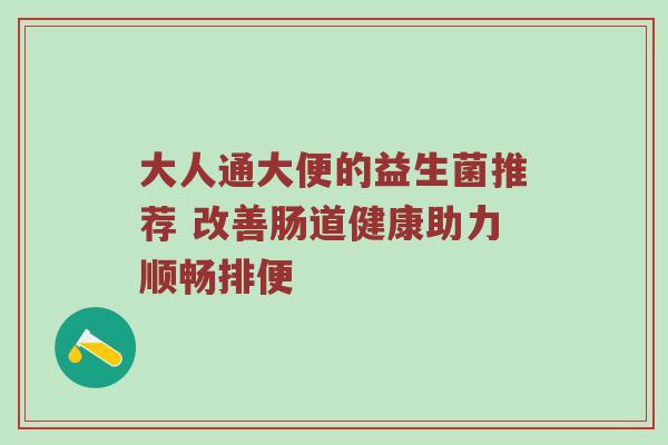 大人通大便的益生菌推荐 改善肠道健康助力顺畅排便